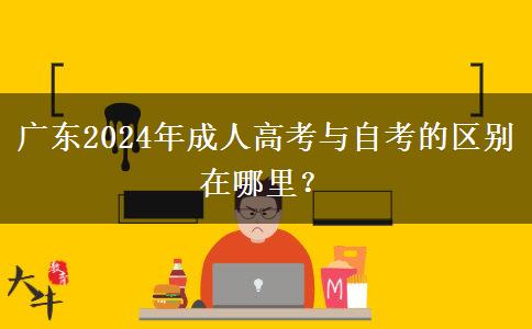 廣東2024年成人高考與自考的區(qū)別在哪里？