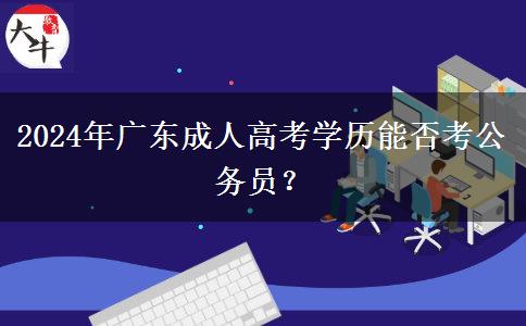 2024年廣東成人高考學(xué)歷能否考公務(wù)員？