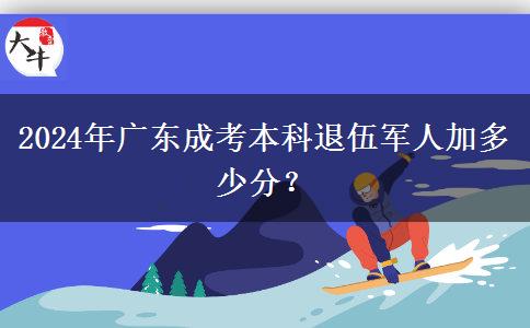 2024年廣東成考本科退伍軍人加多少分？