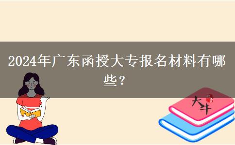 2024年廣東函授大專報(bào)名材料有哪些？