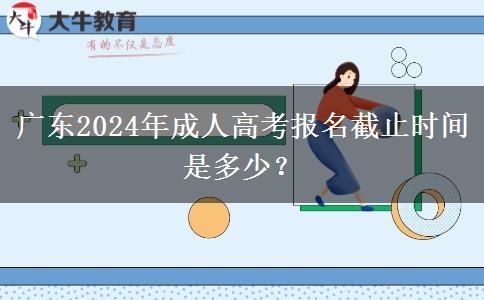 廣東2024年成人高考報(bào)名截止時(shí)間是多少？