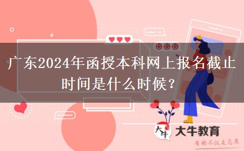 廣東2024年函授本科網(wǎng)上報(bào)名截止時(shí)間是什么時(shí)候？