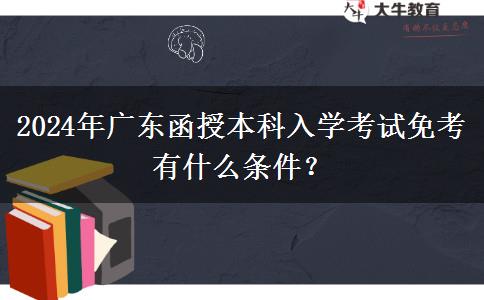 2024年廣東函授本科入學(xué)考試免考有什么條件？