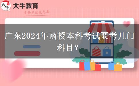 廣東2024年函授本科考試要考幾門科目？