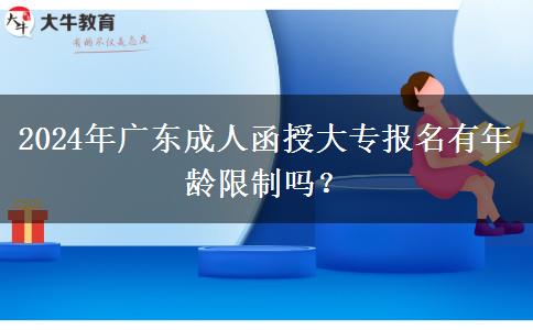 2024年廣東成人函授大專報(bào)名有年齡限制嗎？