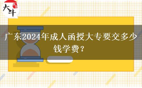 廣東2024年成人函授大專要交多少錢學(xué)費？