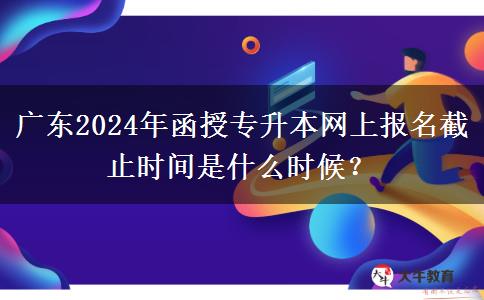 廣東2024年函授專升本網(wǎng)上報名截止時間是什么時候？