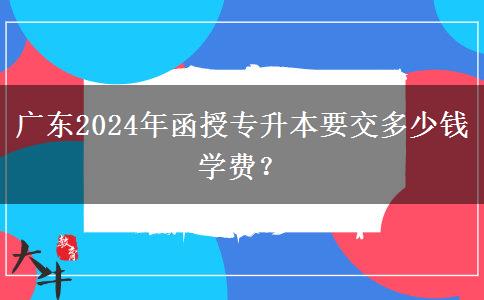 廣東2024年函授專升本要交多少錢學(xué)費？