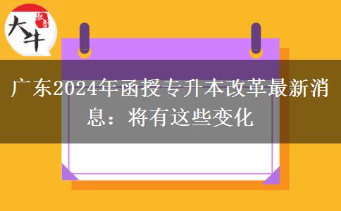 廣東2024年函授專升本改革最新消息：將有這些變化