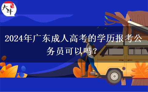 2024年廣東成人高考的學(xué)歷報考公務(wù)員可以嗎？