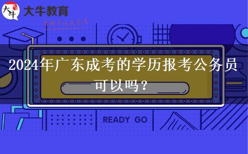 2024年廣東成考的學(xué)歷報考公務(wù)員可以嗎？