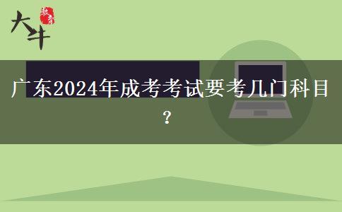 廣東2024年成考考試要考幾門科目？