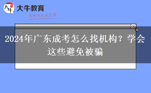 2024年廣東成考怎么找機(jī)構(gòu)？學(xué)會(huì)這些避免被騙