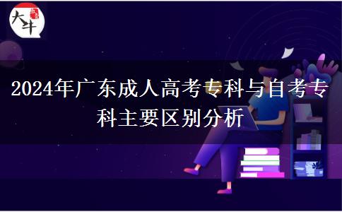 2024年廣東成人高考專科與自考?？浦饕獏^(qū)別分析