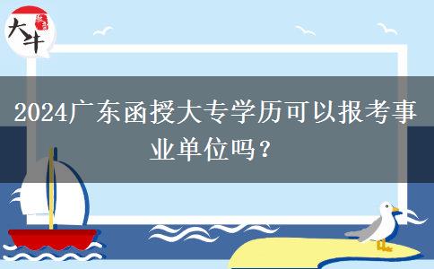 2024廣東函授大專學(xué)歷可以報(bào)考事業(yè)單位嗎？