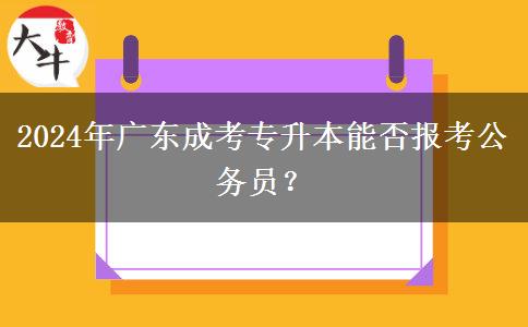 2024年廣東成考專升本能否報考公務(wù)員？