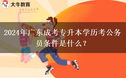 2024年廣東成考專升本學(xué)歷考公務(wù)員條件是什么？