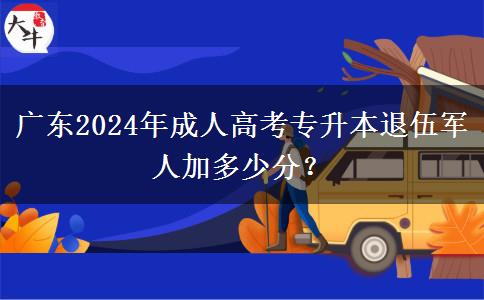 廣東2024年成人高考專升本退伍軍人加多少分？