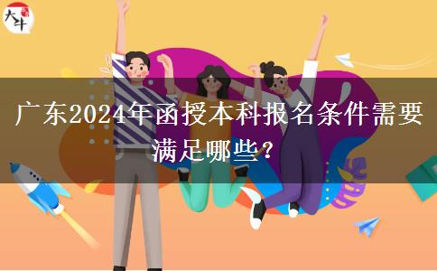 廣東2024年函授本科報名條件需要滿足哪些？