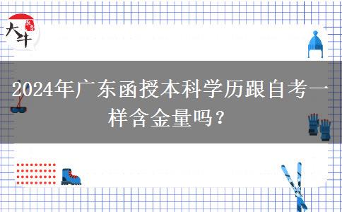 2024年廣東函授本科學(xué)歷跟自考一樣含金量嗎？