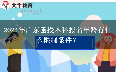 2024年廣東函授本科報名年齡有什么限制條件？