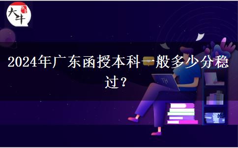 2024年廣東函授本科一般多少分穩(wěn)過？