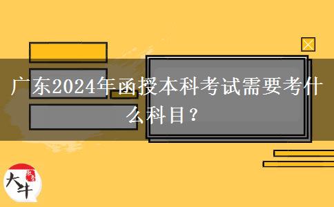 廣東2024年函授本科考試需要考什么科目？