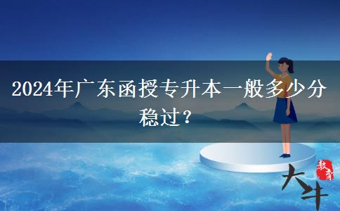 2024年廣東函授專升本一般多少分穩(wěn)過(guò)？