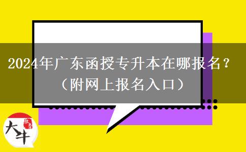 2024年廣東函授專升本在哪報(bào)名？（附網(wǎng)上報(bào)名入口）