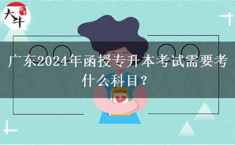 廣東2024年函授專升本考試需要考什么科目？