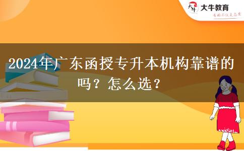 2024年廣東函授專升本機(jī)構(gòu)靠譜的嗎？怎么選？