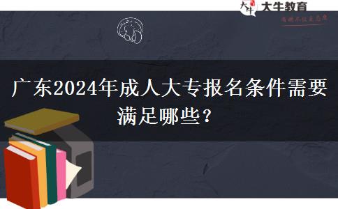 廣東2024年成人大專報名條件需要滿足哪些？