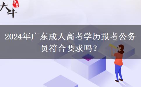 2024年廣東成人高考學歷報考公務(wù)員符合要求嗎？