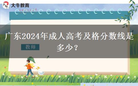 廣東2024年成人高考及格分?jǐn)?shù)線是多少？