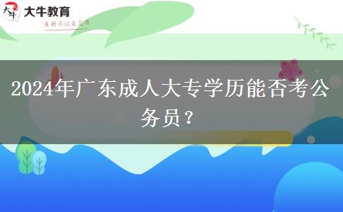 2024年廣東成人大專學(xué)歷能否考公務(wù)員？