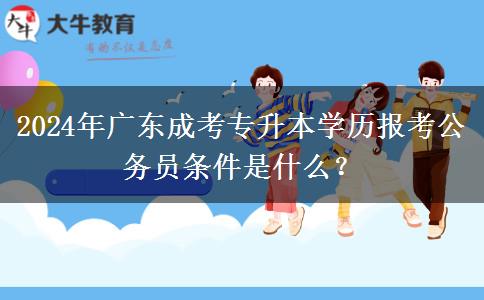 2024年廣東成考專升本學(xué)歷報考公務(wù)員條件是什么？