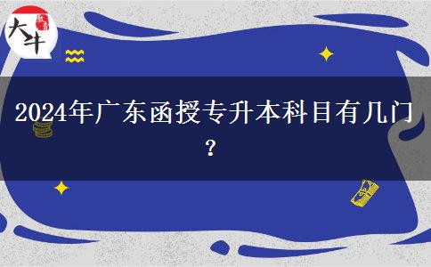 2024年廣東函授專升本科目有幾門？