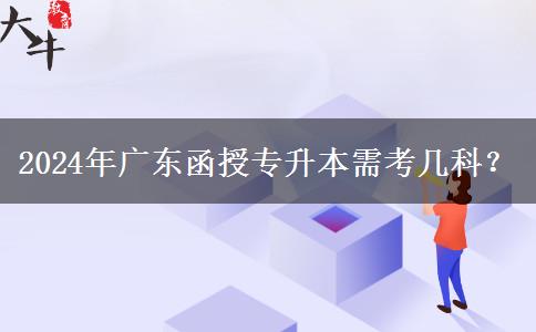 2024年廣東函授專升本需考幾科？