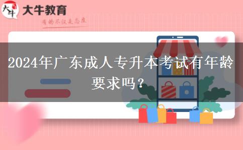 2024年廣東成人專(zhuān)升本考試有年齡要求嗎？