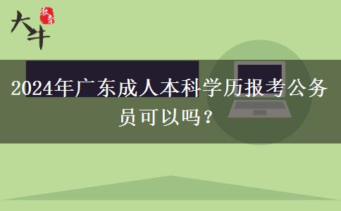 2024年廣東成人本科學(xué)歷報考公務(wù)員可以嗎？