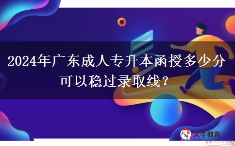 2024年廣東成人專升本函授多少分可以穩(wěn)過錄取線？