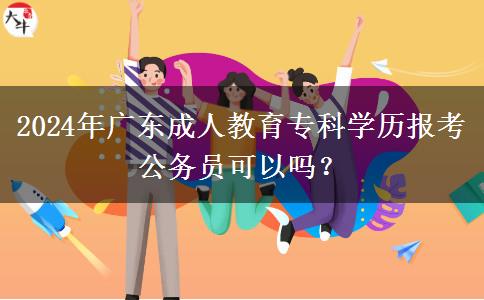 2024年廣東成人教育?？茖W(xué)歷報(bào)考公務(wù)員可以嗎？