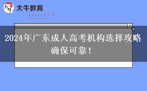 2024年廣東成人高考機(jī)構(gòu)選擇攻略確?？煽?！