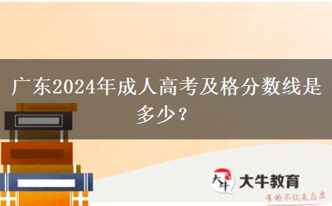 廣東2024年成人高考及格分數(shù)線是多少？