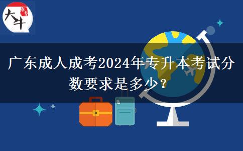 廣東成人成考2024年專升本考試分數(shù)要求是多少？