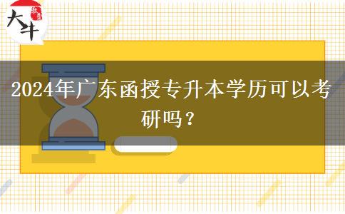 2024年廣東函授專升本學(xué)歷可以考研嗎？