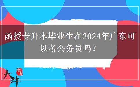 函授專升本畢業(yè)生在2024年廣東可以考公務(wù)員嗎？