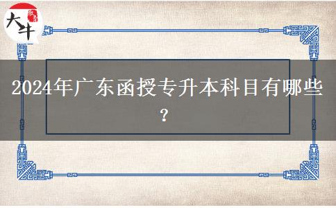 2024年廣東函授專升本科目有哪些？