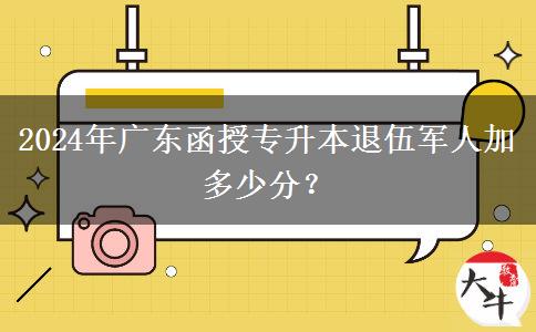 2024年廣東函授專升本退伍軍人加多少分？