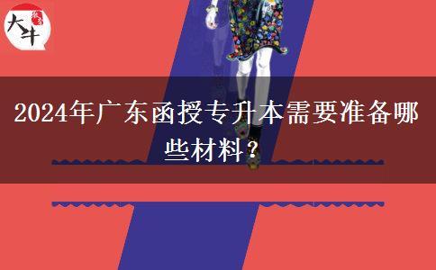 2024年廣東函授專升本需要準(zhǔn)備哪些材料？